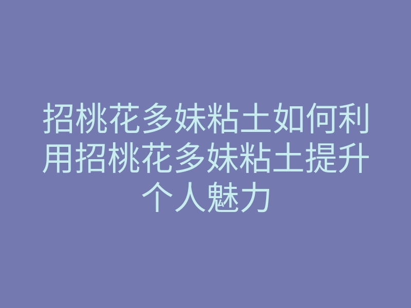招桃花多妹粘土如何利用招桃花多妹粘土提升个人魅力