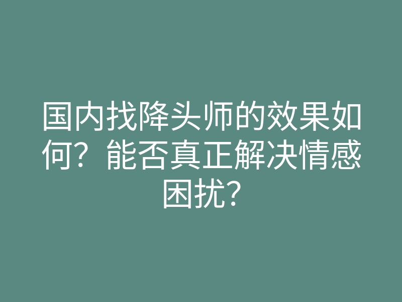 国内找降头师的效果如何?能否真正解决情感困扰?