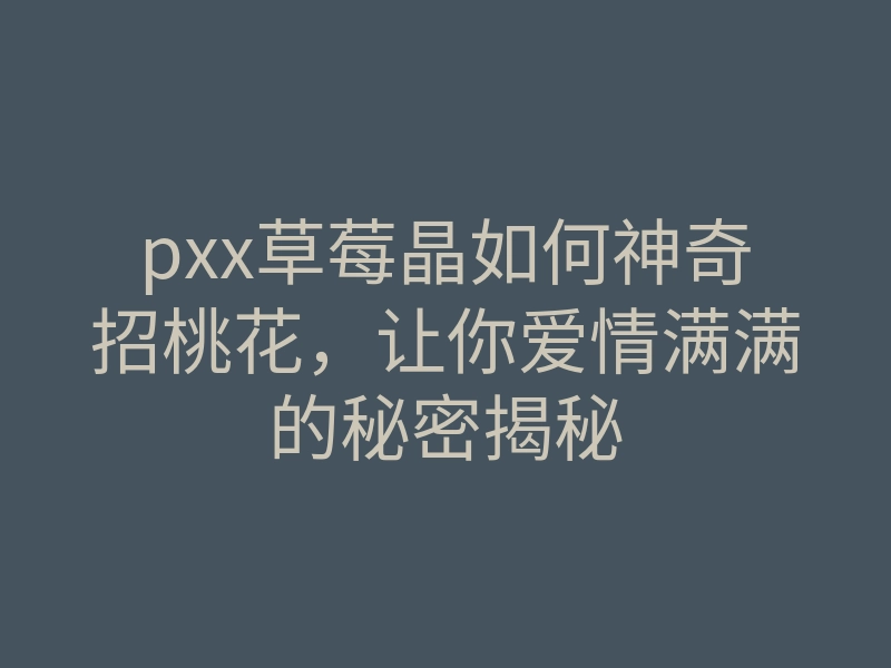 pxx草莓晶如何神奇招桃花,让你爱情满满的秘密揭秘