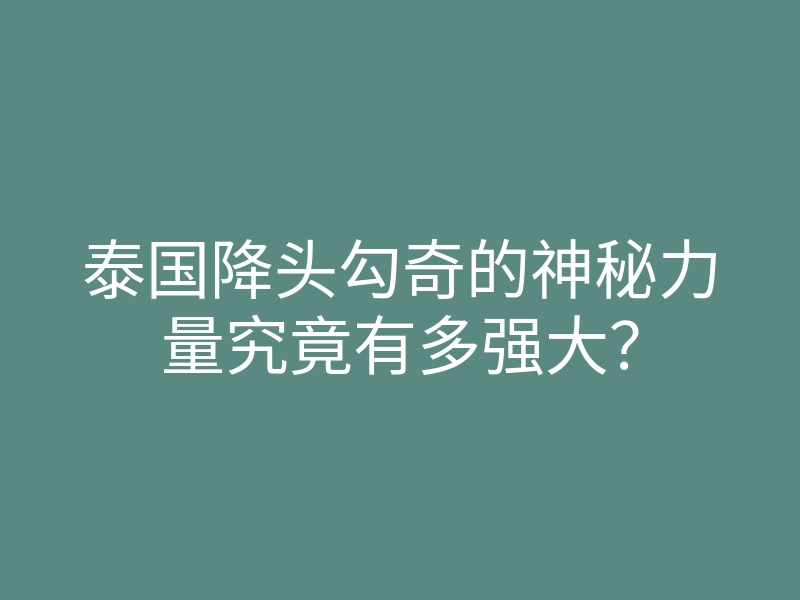 泰国降头勾奇的神秘力量究竟有多强大?