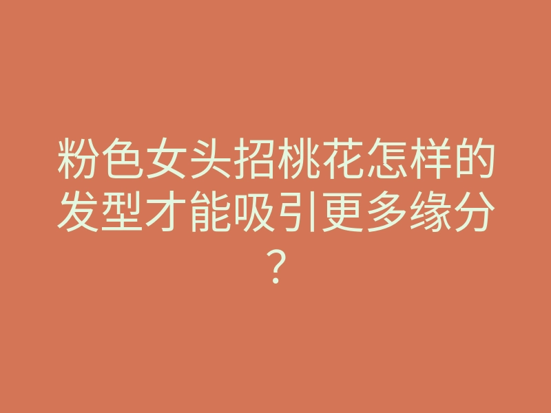 粉色女头招桃花怎样的发型才能吸引更多缘分？