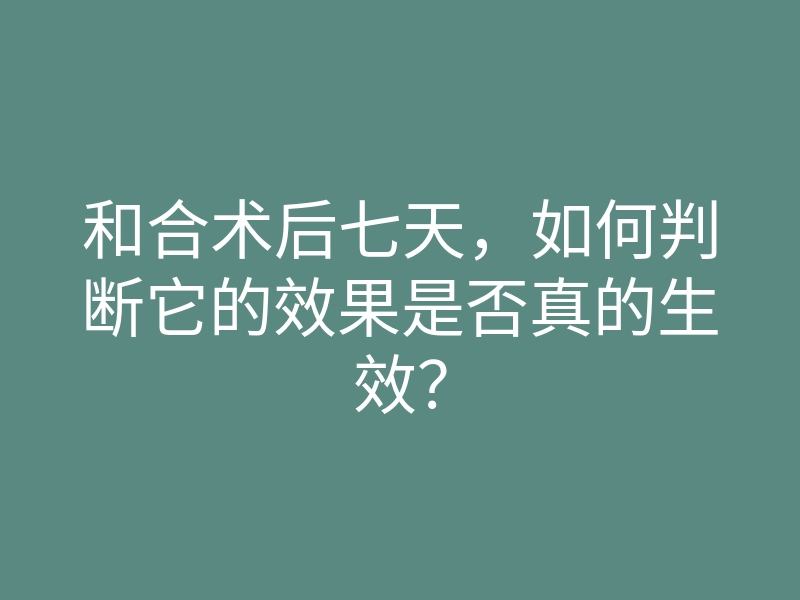 和合术后七天，如何判断它的效果是否真的生效？