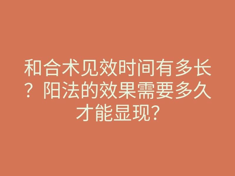 和合术见效时间有多长?阳法的效果需要多久才能显现?