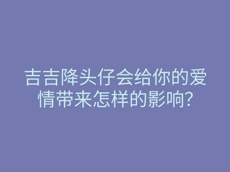 吉吉降头仔会给你的爱情带来怎样的影响?