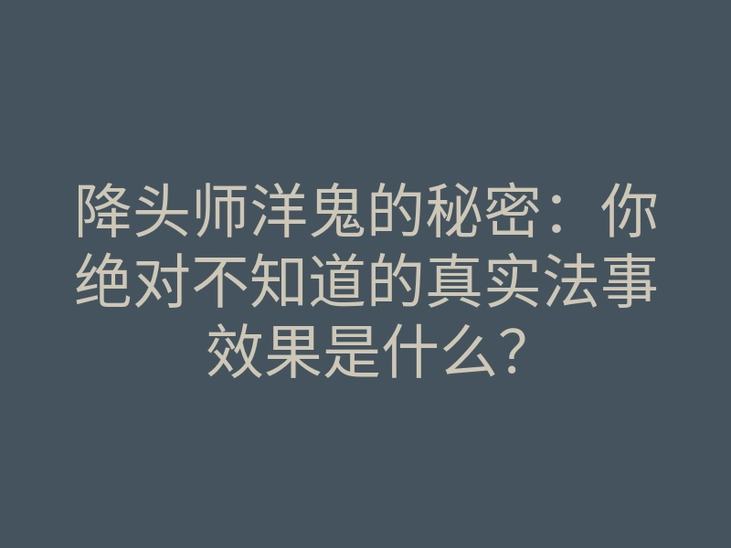 降头师洋鬼的秘密:你绝对不知道的真实法事效果是什么?
