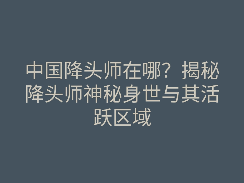 中国降头师在哪?揭秘降头师神秘身世与其活跃区域