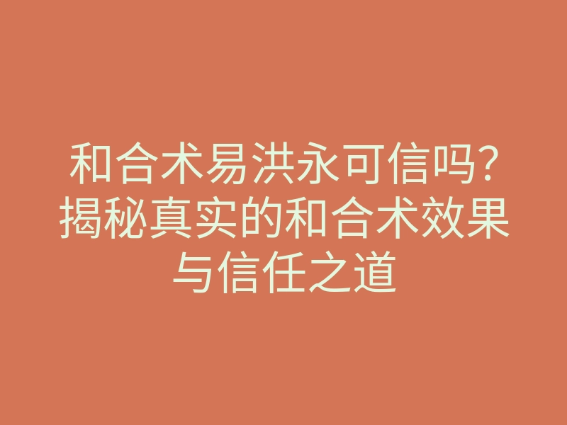 和合术易洪永可信吗?揭秘真实的和合术效果与信任之道