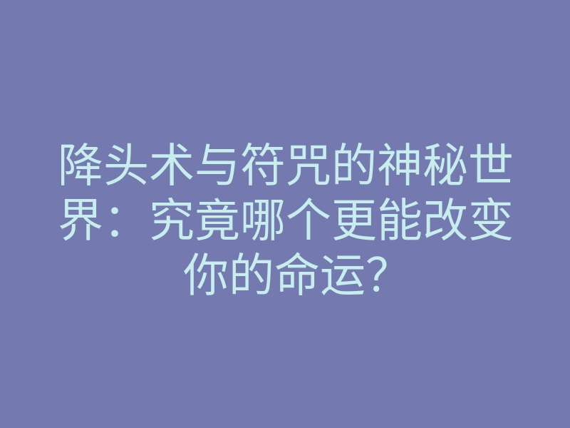 降头术与符咒的神秘世界:究竟哪个更能改变你的命运?