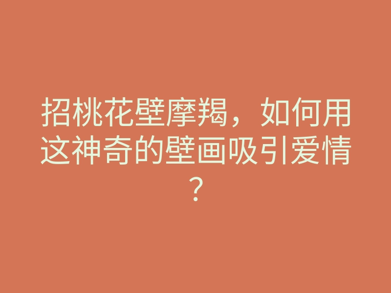招桃花壁摩羯，如何用这神奇的壁画吸引爱情？
