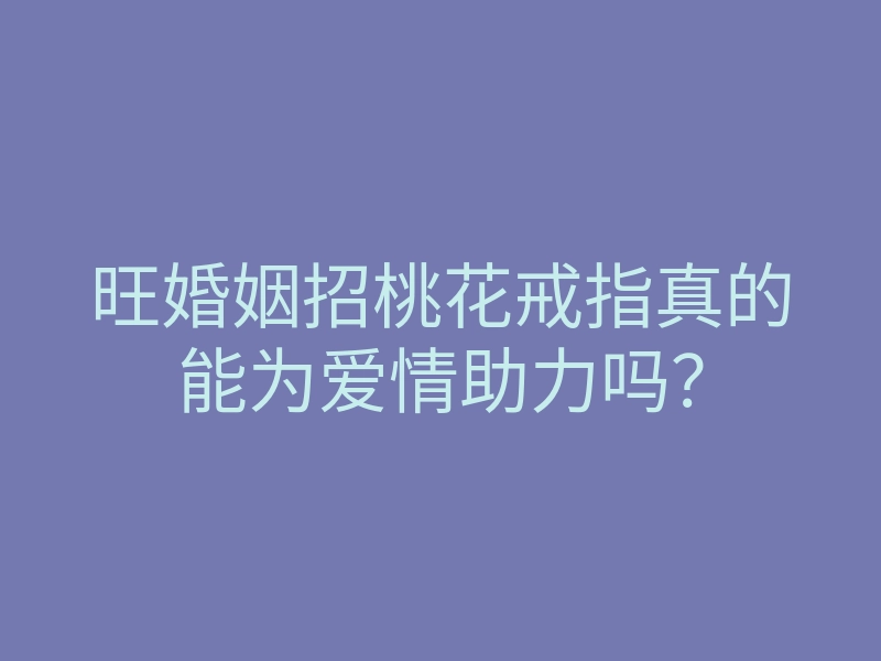 旺婚姻招桃花戒指真的能为爱情助力吗?