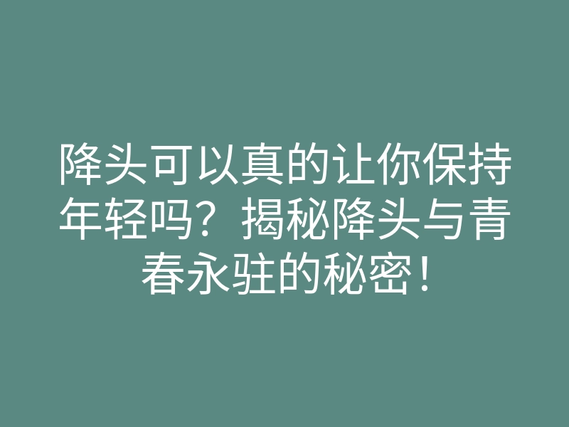 降头可以真的让你保持年轻吗?揭秘降头与青春永驻的秘密!