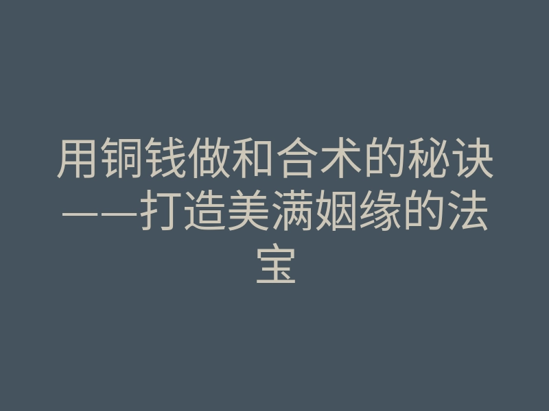 用铜钱做和合术的秘诀——打造美满姻缘的法宝