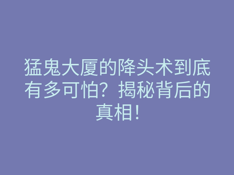 猛鬼大厦的降头术到底有多可怕?揭秘背后的真相!