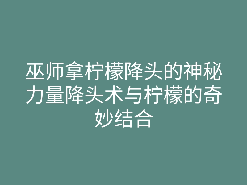 巫师拿柠檬降头的神秘力量降头术与柠檬的奇妙结合