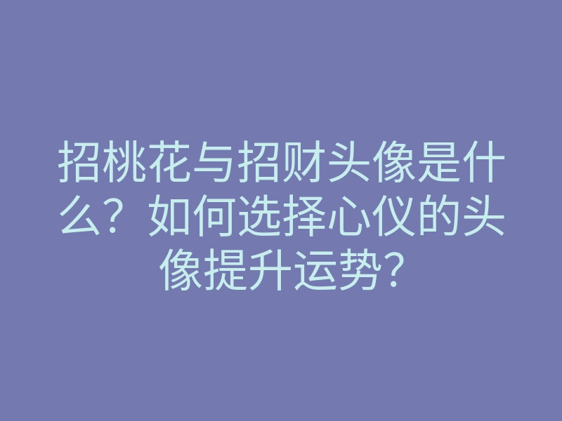 招桃花与招财头像是什么?如何选择心仪的头像提升运势?