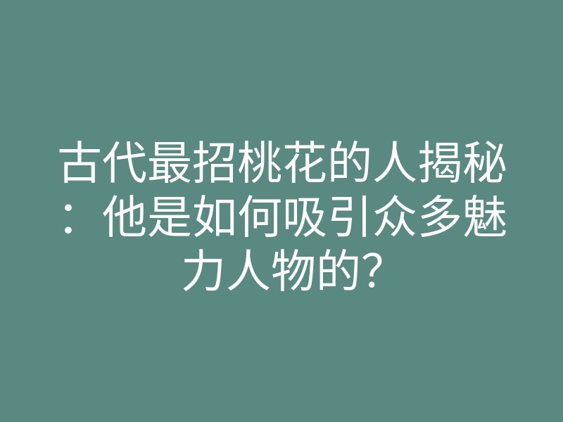 古代最招桃花的人揭秘:他是如何吸引众多魅力人物的?