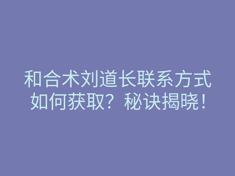 和合术刘道长联系方式如何获取?秘诀揭晓!