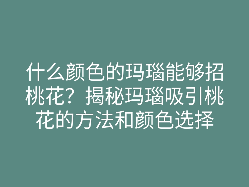什么颜色的玛瑙能够招桃花?揭秘玛瑙吸引桃花的方法和颜色选择