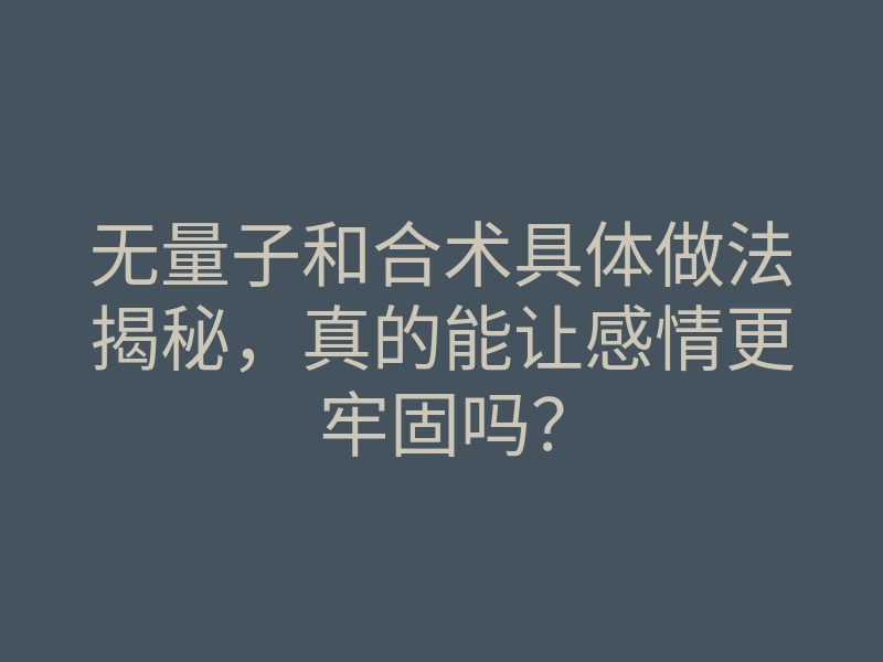 无量子和合术具体做法揭秘,真的能让感情更牢固吗?