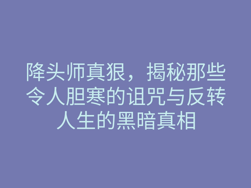 降头师真狠,揭秘那些令人胆寒的诅咒与反转人生的黑暗真相