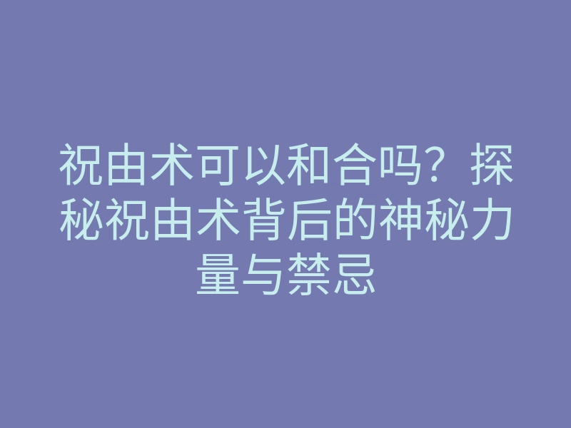 祝由术可以和合吗?探秘祝由术背后的神秘力量与禁忌