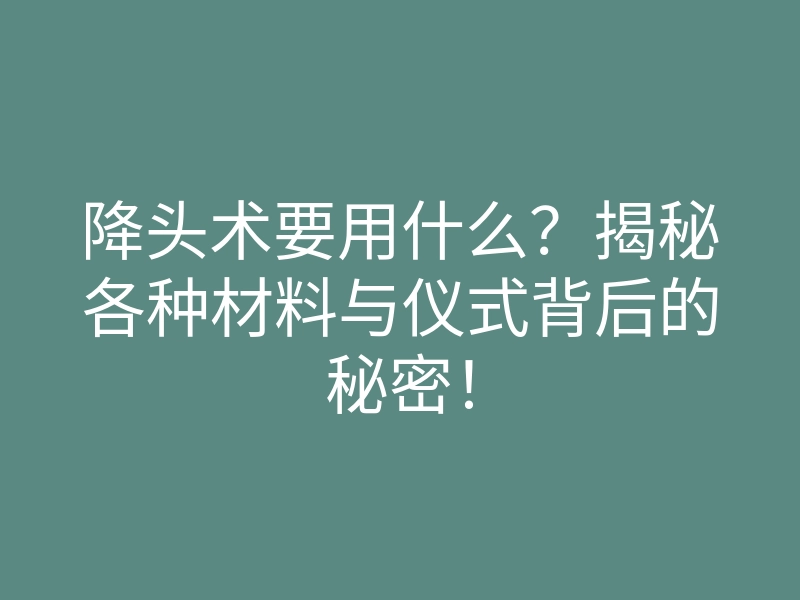 降头术要用什么?揭秘各种材料与仪式背后的秘密!