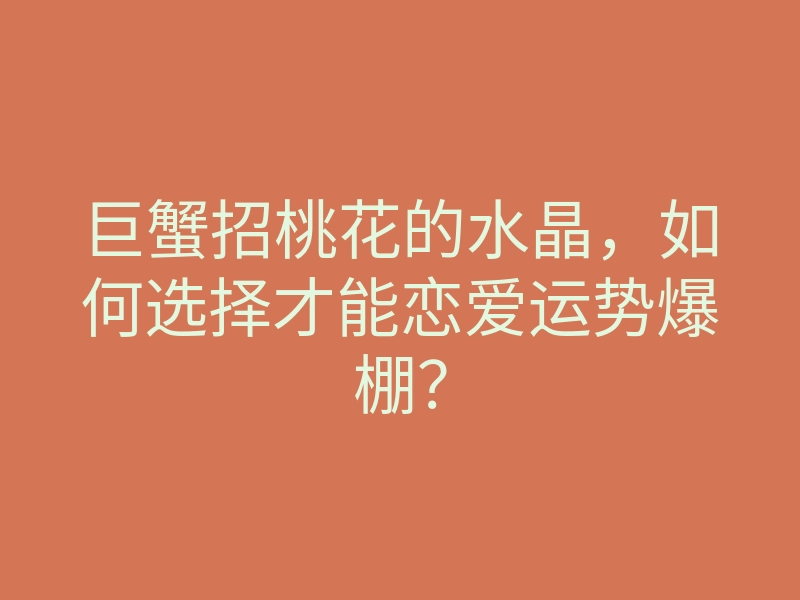 巨蟹招桃花的水晶,如何选择才能恋爱运势爆棚?