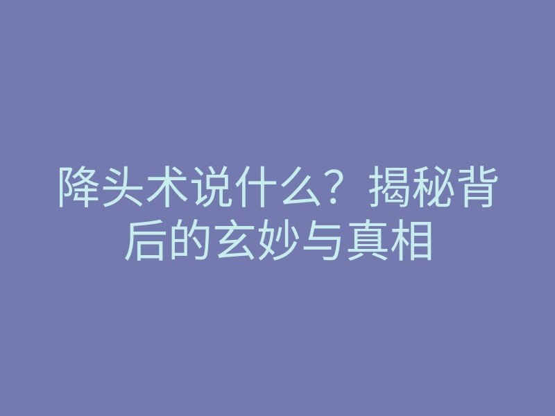 降头术说什么?揭秘背后的玄妙与真相