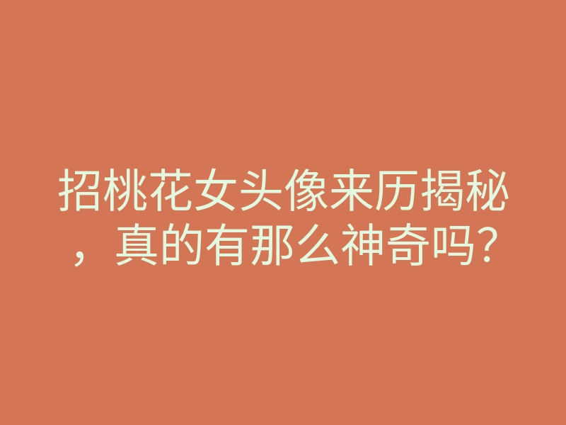 招桃花女头像来历揭秘，真的有那么神奇吗？