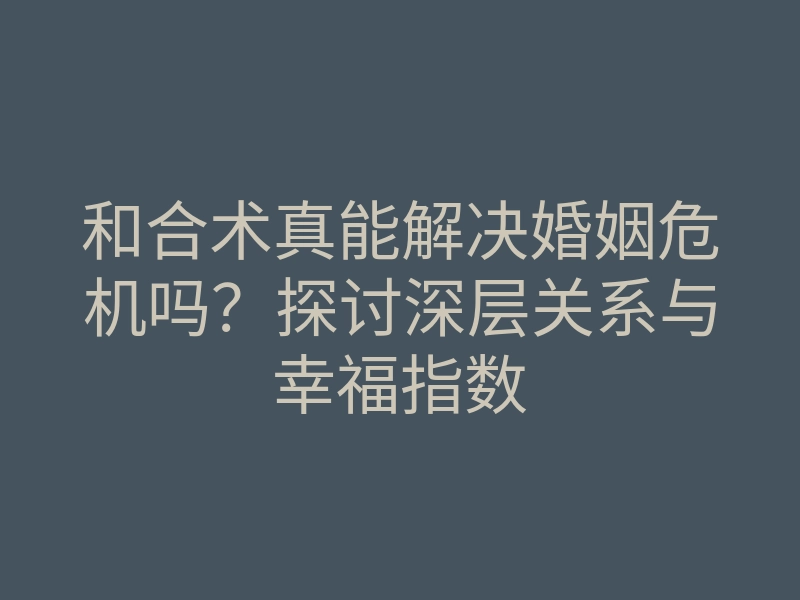 和合术真能解决婚姻危机吗?探讨深层关系与幸福指数