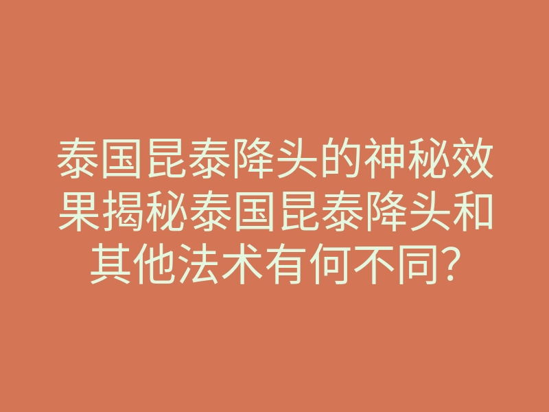 泰国昆泰降头的神秘效果揭秘泰国昆泰降头和其他法术有何不同?