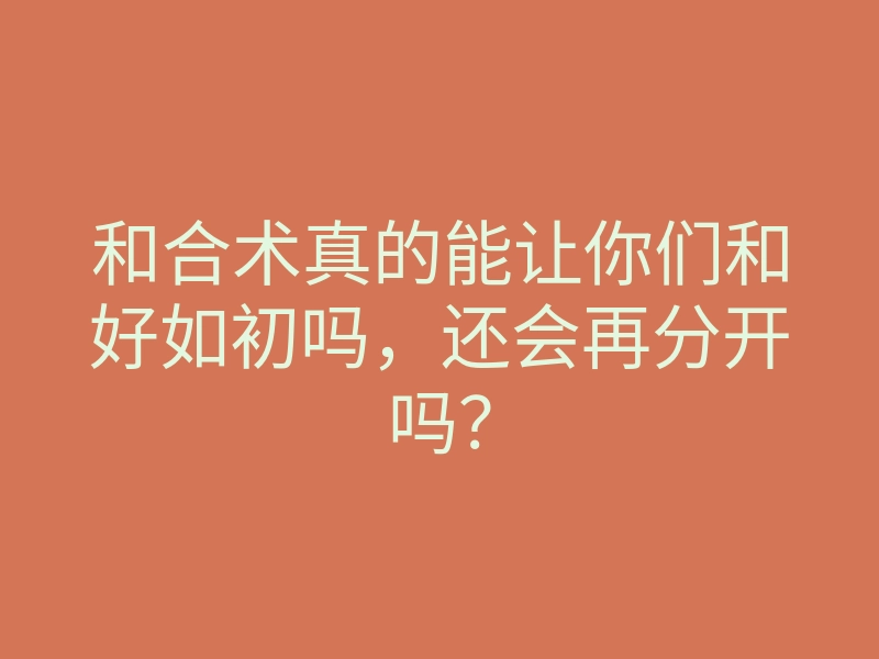 和合术真的能让你们和好如初吗，还会再分开吗？