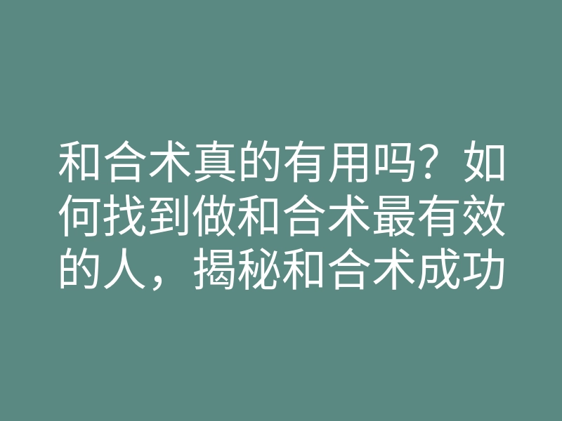 和合术真的有用吗?如何找到做和合术最有效的人,揭秘和合术成功秘诀