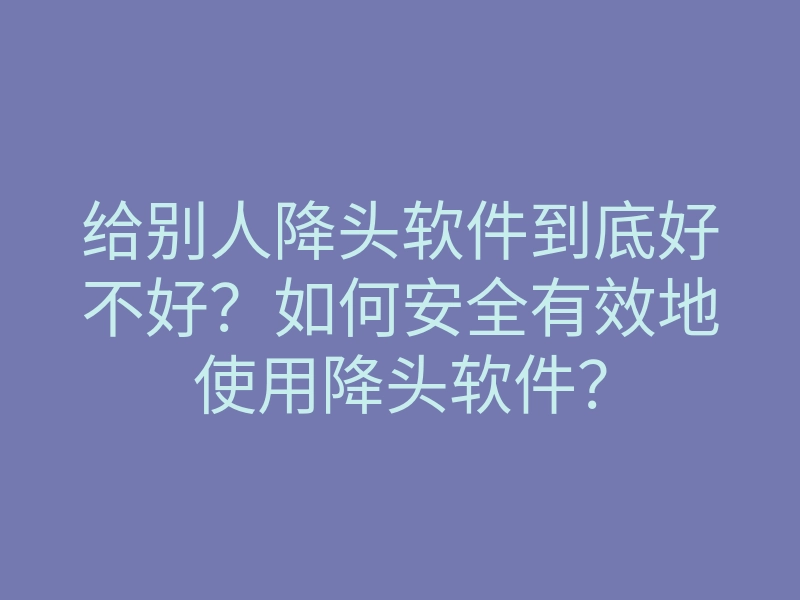 给别人降头软件到底好不好?如何安全有效地使用降头软件?