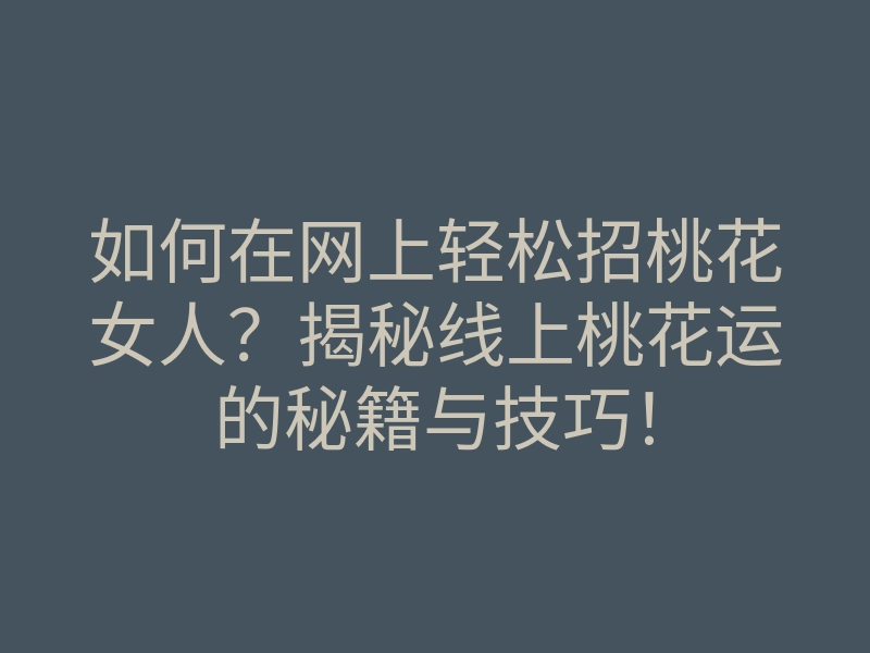 如何在网上轻松招桃花女人？揭秘线上桃花运的秘籍与技巧！