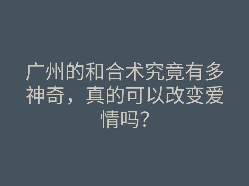 广州的和合术究竟有多神奇,真的可以改变爱情吗?