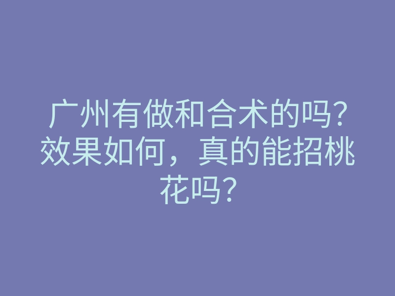 广州有做和合术的吗?效果如何,真的能招桃花吗?