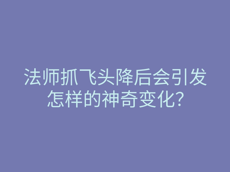 法师抓飞头降后会引发怎样的神奇变化?