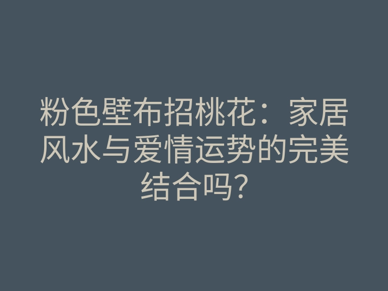 粉色壁布招桃花:家居风水与爱情运势的完美结合吗?