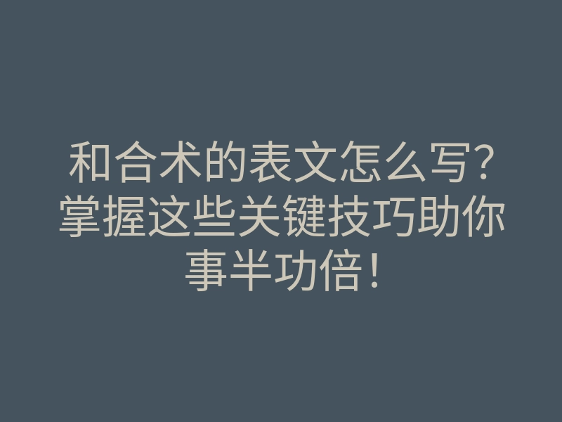 和合术的表文怎么写?掌握这些关键技巧助你事半功倍!