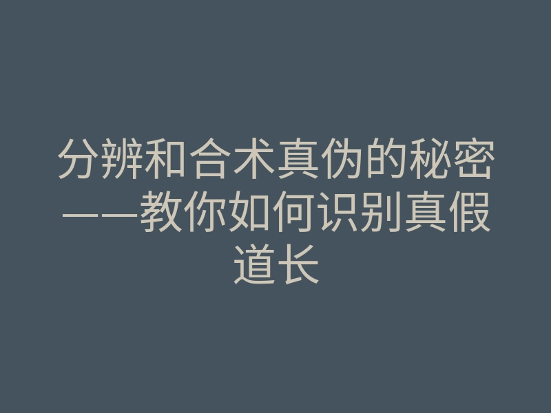 分辨和合术真伪的秘密——教你如何识别真假道长