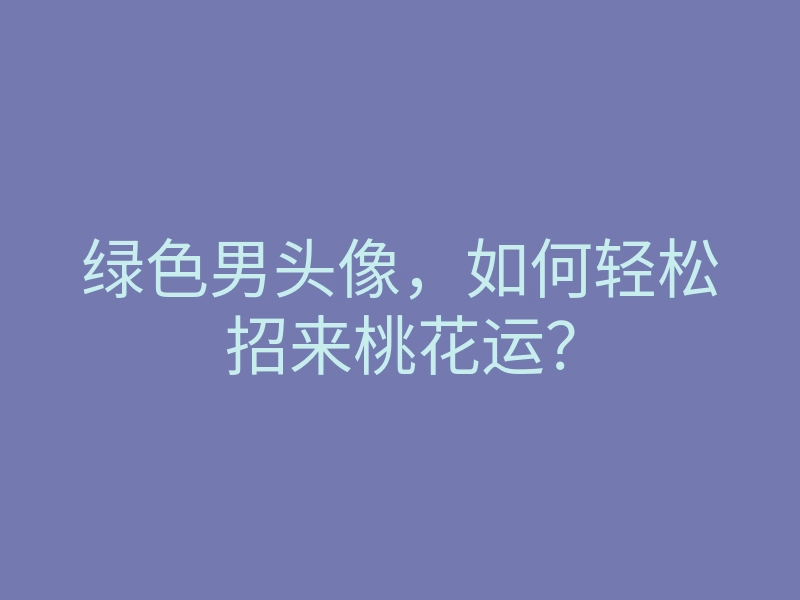 绿色男头像,如何轻松招来桃花运?