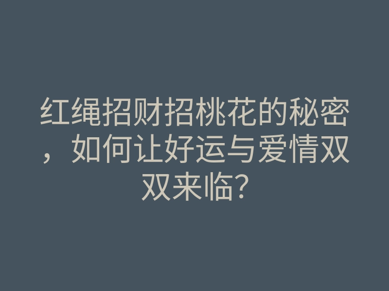 红绳招财招桃花的秘密，如何让好运与爱情双双来临？
