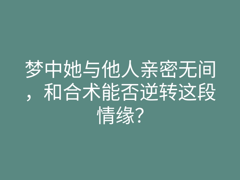 梦中她与他人亲密无间,和合术能否逆转这段情缘?