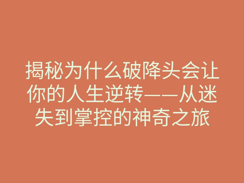 揭秘为什么破降头会让你的人生逆转——从迷失到掌控的神奇之旅