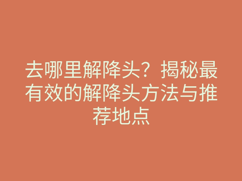 去哪里解降头?揭秘最有效的解降头方法与推荐地点