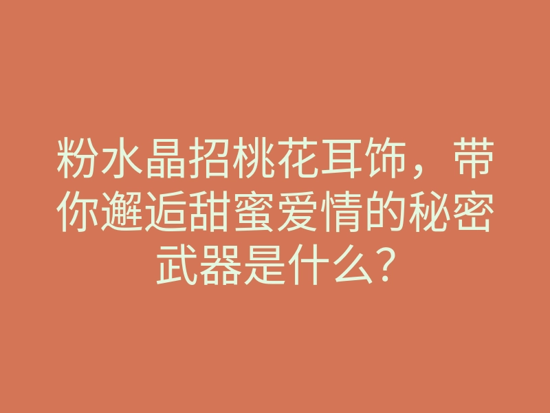 粉水晶招桃花耳饰,带你邂逅甜蜜爱情的秘密武器是什么?