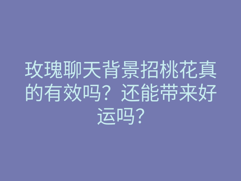 玫瑰聊天背景招桃花真的有效吗?还能带来好运吗?