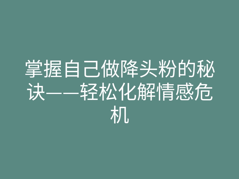 掌握自己做降头粉的秘诀——轻松化解情感危机