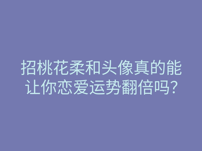 招桃花柔和头像真的能让你恋爱运势翻倍吗？